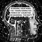 Rewiring Your Mind: The Transformative Power of Cognitive Behavioral Therapy