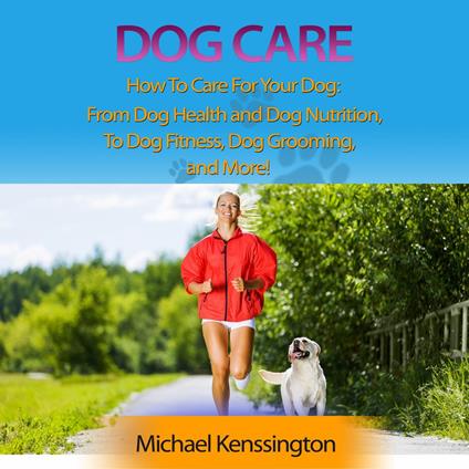 Dog Care: How To Care For Your Dog: From Dog Health and Dog Nutrition To Dog Fitness, Dog Grooming, and More!