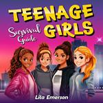 Teenage Girls’ Survival Guide: Strategies for Successfully Navigating Life and Its Challenges, from Conquering Peer Pressure to Preparing for the Future