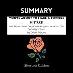 SUMMARY - You’re About To Make A Terrible Mistake!: How Biases Distort Decision-Making And What You Can Do To Fight Them By Olivier Sibony