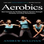 Aerobics: Learn and Practice Weight Loss on Aerobic Exercise (Best Exercises for Building Balance Reclaim Strength Flexibility and Body Rehabilitation)