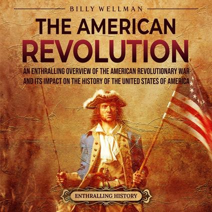 American Revolution, The: An Enthralling Overview of the American Revolutionary War and Its Impact on the History of the United States of America