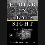 Hiding In Plain Sight: The False Doctrines of Seventh-day Adventism Vol. II