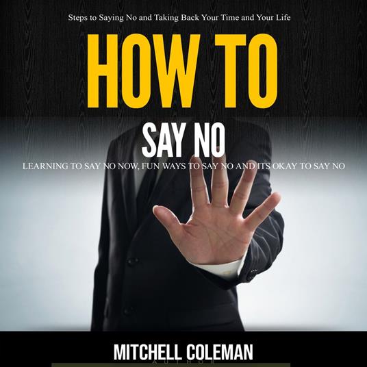 How to Say No: Steps to Saying No and Taking Back Your Time and Your Life (Learning to Say No Now, Fun Ways to Say No And Its Okay to Say No)