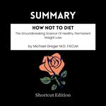 SUMMARY - How Not To Diet: The Groundbreaking Science Of Healthy, Permanent Weight Loss By Michael Greger M.D. FACLM