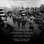 Liberation of Western Europe in World War II, The: The History of the Western Allies’ Campaigns on the Continent