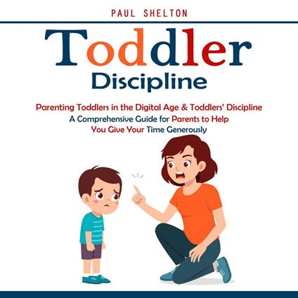 Toddler Discipline: Parenting Toddlers in the Digital Age & Toddlers’ Discipline (A Comprehensive Guide for Parents to Help You Give Your Time Generously)