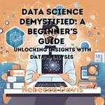 Data Science Demystified: A Beginner’s Guide