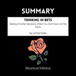 SUMMARY - Thinking In Bets: Making Smarter Decisions When You Don’t Have All The Facts By Annie Duke
