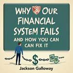 Why Our Financial System Fails and How You Can Fix It