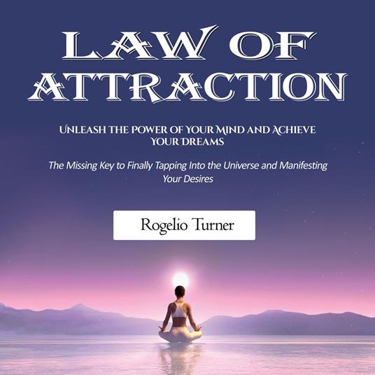 Law of Attraction: Unleash the Power of Your Mind and Achieve Your Dreams (The Missing Key to Finally Tapping Into the Universe and Manifesting Your Desires)