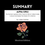 SUMMARY - Alpha Girls: The Women Upstarts Who Took On Silicon Valley’s Male Culture And Made The Deals Of A Lifetime By Julian Guthrie