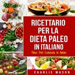 Ricettario per la Dieta Paleo In Italiano/Paleo Diet Cookbook In Italian: Una Guida Rapida alle Deliziose Ricette Paleo
