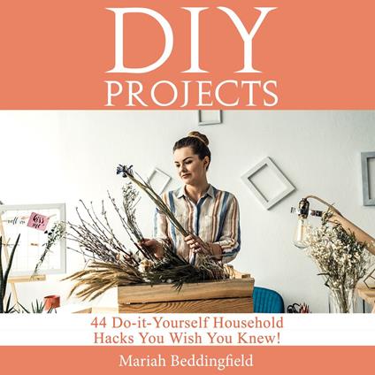 DIY Projects: 44 Do-it-Yourself Household Hacks You Wish You Knew! Discover the Best Kept DIY Crafts, DIY Home Improvement, DIY Beauty DIY Cleaning and Home Decorative Secrets Today