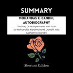 SUMMARY - Mohandas K. Gandhi, Autobiography: The Story Of My Experiments With Truth By Mohandas Karamchand Gandhi And Mahatma Gandhi