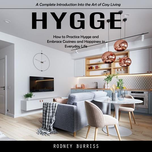 Hygge: A Complete Introduction Into the Art of Cosy Living (How to Practice Hygge and Embrace Coziness and Happiness in Everyday Life)