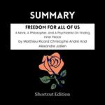 SUMMARY - Freedom For All Of Us: A Monk, A Philosopher, And A Psychiatrist On Finding Inner Peace By Matthieu Ricard Christophe Andre´ And Alexandre Jollien