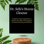 Dr. Sebi's Mucus Cleanse :A Step-by-Step Comprehensive Guide to Dr. Sebi's Detox Cleanse for Natural Healing and Wellness