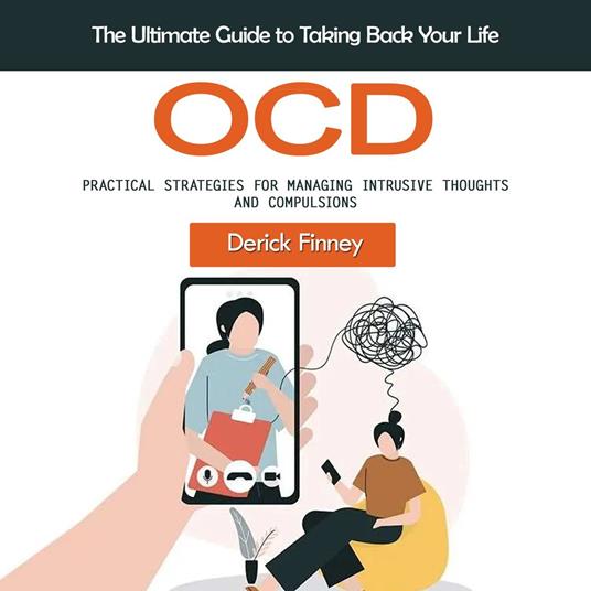 Ocd: The Ultimate Guide to Taking Back Your Life (Practical Strategies for Managing Intrusive Thoughts and Compulsions)