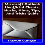 Microsoft Outlook Unofficial Cheats, Hacks, Hints, Tips, And Tricks Guide