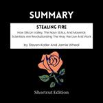 SUMMARY - Stealing Fire: How Silicon Valley, The Navy SEALs, And Maverick Scientists Are Revolutionizing The Way We Live And Work By Steven Kotler And Jamie Wheal