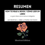 RESUMEN - How To Read A Book / Cómo leer un libro: La guía clásica de la lectura inteligente por Mortimer J. Adler y Charles Van Doren