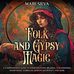 Folk and Gypsy Magic: A Comprehensive Guide to Norse Paganism, Brujeria, Curanderismo, Jewish Magic, Kabbalah, Romani Witchcraft, and More