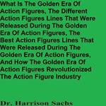 What Is The Golden Era Of Action Figures, The Different Action Figures Lines That Were Released During The Golden Era Of Action Figures, And How The Golden Era Of Action Figures Revolutionized The Action Figure Industry