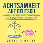 Achtsamkeit Auf Deutsch/ Mindfulness in German: Top 10 Tipps zur Überwindung von Obsessionen und Zwängen mithilfe von Achtsamkeit