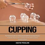 Cupping: The Practical Guide to Getting Started With the Healing Practice (A Step by Step Guide to Getting Started With Cupping Healing Practice)