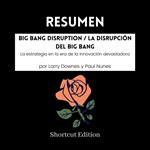 RESUMEN - Big Bang Disruption / La disrupción del Big Bang : La estrategia en la era de la innovación devastadora por Larry Downes y Paul Nunes