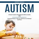 Autism: A Parent's Guide to Navigating Life With an Autistic Child (Powerful Strategies to Help Your Child Overcome Challenges and Thrive)