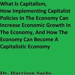 What Is Capitalism, How Implementing Capitalist Policies In The Economy Can Increase Economic Growth In The Economy, And How The Economy Can Become A Capitalistic Economy