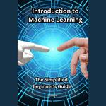 Introduction to Machine Learning: The Simplified Beginner’s Guide