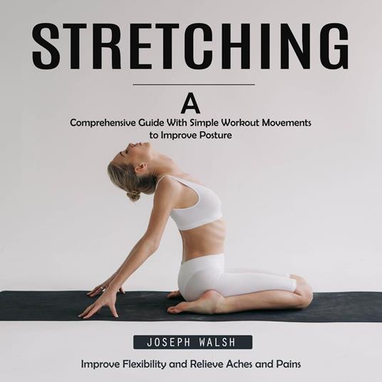 Stretching: Improve Flexibility and Relieve Aches and Pains (A Comprehensive Guide With Simple Workout Movements to Improve Posture)