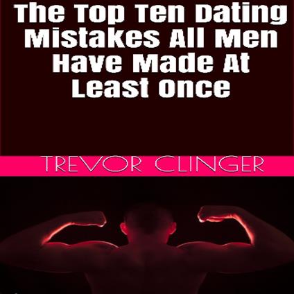 Top Ten Dating Mistakes All Men Have Made At Least Once, The