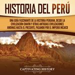 Historia del Perú: Una guía fascinante de la historia peruana, desde la civilización chavín y otras antiguas civilizaciones andinas hasta el presente, pasando por el Imperio incaico