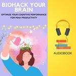 Biohack Your Brain: Optimize Your Cognitive Performance for Peak Productivity