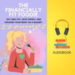 Financially Fit Foodie, The: Eat Healthy, Save Money, and Nourish Your Body on a Budget