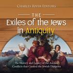 Exiles of the Jews in Antiquity, The: The History and Legacy of the Ancient Conflicts that Created the Jewish Diaspora