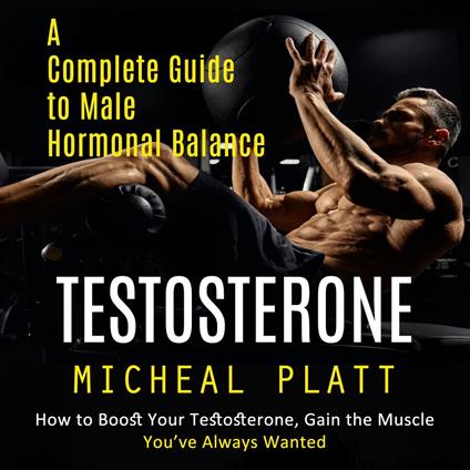 Testosterone: A Complete Guide to Male Hormonal Balance (How to Boost Your Testosterone, Gain the Muscle You’ve Always Wanted)