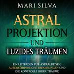 Astralprojektion und Luzides Träumen: Ein Leitfaden für Astralreisen, außerkörperliche Erfahrungen und die Kontrolle Ihrer Träume