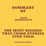 Summary of Jack Rosewood's The Most Bizarre True Crime Stories Ever Told