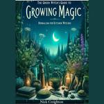 Green Witch's Guide to Growing Magic, The: Herbalism for Kitchen Witches - Unlock the Secrets of Nature to Enrich Your Culinary and Magical Practices