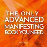 Only Advanced Manifesting Book You Need, The: 50 Advanced Law Of Attraction & Manifestation Techniques You Can Add To Your Daily Life To Attract Money, Abundance, Love & Health