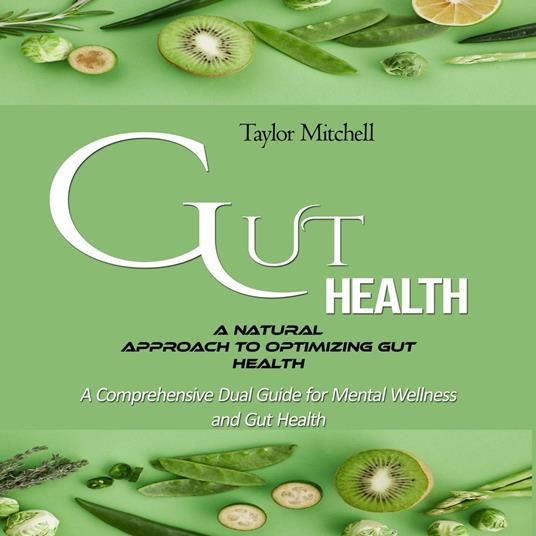 Gut Health: A Natural Approach to Optimizing Gut Health (A Comprehensive Dual Guide for Mental Wellness and Gut Health)