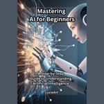 Mastering AI for Beginners: A Step-by-Step Guide to Understanding Artificial Intelligence