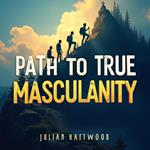 Path to True Masculinity: Transform Your Life Today