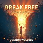 Break Free From Alcohol: Embrace Joy, Freedom, and Change Your Life