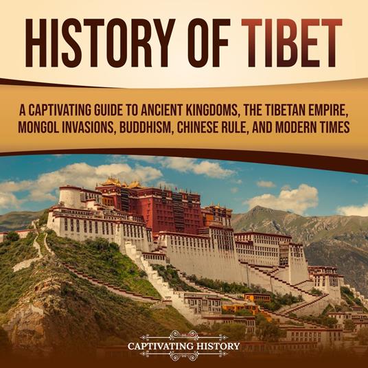 History of Tibet: A Captivating Guide to Ancient Kingdoms, the Tibetan Empire, Mongol Invasions, Buddhism, Chinese Rule, and Modern Times